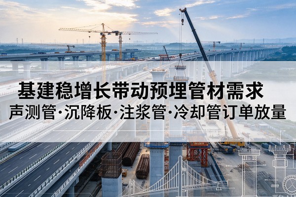 渭源基建稳增长带动预埋监测管材需求,声测管、沉降板、注浆管订单持续放量